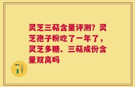 灵芝三萜含量评测？灵芝孢子粉吃了一年了，灵芝多糖、三萜成份含量双高吗