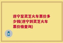 遂宁至灵芝火车票价多少钱(遂宁到灵芝火车票价格查询)