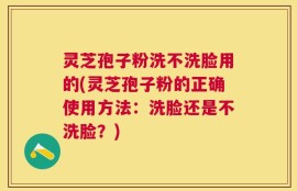 灵芝孢子粉洗不洗脸用的(灵芝孢子粉的正确使用方法：洗脸还是不洗脸？)