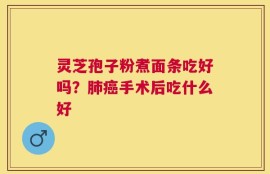 灵芝孢子粉煮面条吃好吗？肺癌手术后吃什么好