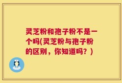 灵芝粉和孢子粉不是一个吗(灵芝粉与孢子粉的区别，你知道吗？)