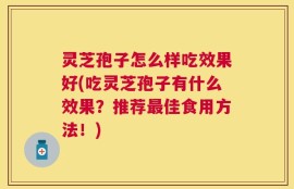 灵芝孢子怎么样吃效果好(吃灵芝孢子有什么效果？推荐最佳食用方法！)