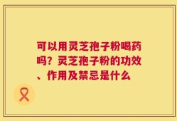 可以用灵芝孢子粉喝药吗？灵芝孢子粉的功效、作用及禁忌是什么