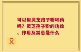 可以用灵芝孢子粉喝药吗？灵芝孢子粉的功效、作用及禁忌是什么