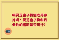喝灵芝孢子粉能吃丹参片吗？灵芝孢子粉和丹参片的搭配是否可行？