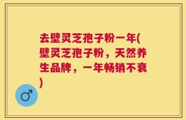 去壁灵芝孢子粉一年(壁灵芝孢子粉，天然养生品牌，一年畅销不衰)