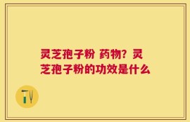 灵芝孢子粉 药物？灵芝孢子粉的功效是什么