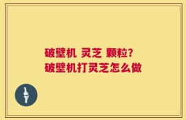 破壁机 灵芝 颗粒？破壁机打灵芝怎么做