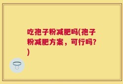 吃孢子粉减肥吗(孢子粉减肥方案，可行吗？)