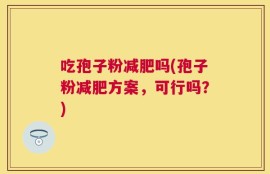 吃孢子粉减肥吗(孢子粉减肥方案，可行吗？)