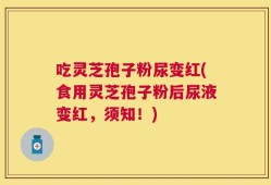吃灵芝孢子粉尿变红(食用灵芝孢子粉后尿液变红，须知！)
