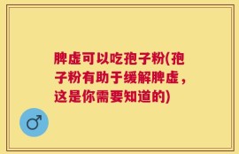 脾虚可以吃孢子粉(孢子粉有助于缓解脾虚，这是你需要知道的)