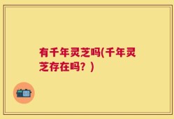 有千年灵芝吗(千年灵芝存在吗？)