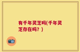 有千年灵芝吗(千年灵芝存在吗？)