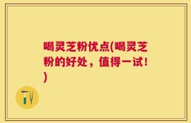 喝灵芝粉优点(喝灵芝粉的好处，值得一试！)