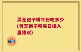 灵芝孢子粉每日吃多少(灵芝孢子粉每日摄入量建议)
