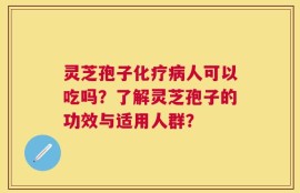 灵芝孢子化疗病人可以吃吗？了解灵芝孢子的功效与适用人群？