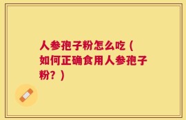 人参孢子粉怎么吃 (如何正确食用人参孢子粉？)