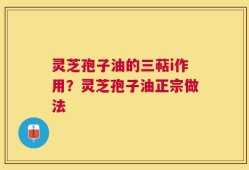 灵芝孢子油的三萜i作用？灵芝孢子油正宗做法