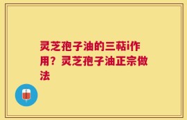 灵芝孢子油的三萜i作用？灵芝孢子油正宗做法