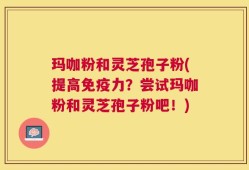 玛咖粉和灵芝孢子粉(提高免疫力？尝试玛咖粉和灵芝孢子粉吧！)