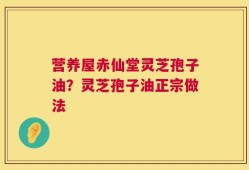 营养屋赤仙堂灵芝孢子油？灵芝孢子油正宗做法