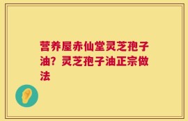 营养屋赤仙堂灵芝孢子油？灵芝孢子油正宗做法