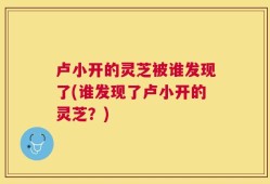 卢小开的灵芝被谁发现了(谁发现了卢小开的灵芝？)