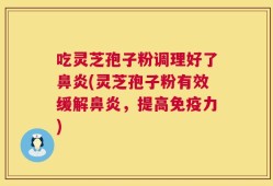 吃灵芝孢子粉调理好了鼻炎(灵芝孢子粉有效缓解鼻炎，提高免疫力)