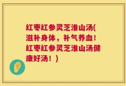 红枣红参灵芝淮山汤(滋补身体，补气养血！红枣红参灵芝淮山汤健康好汤！)