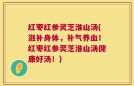 红枣红参灵芝淮山汤(滋补身体，补气养血！红枣红参灵芝淮山汤健康好汤！)