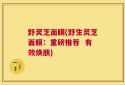 野灵芝面膜(野生灵芝面膜：重磅推荐  有效焕肤)