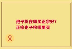 孢子粉在哪买正宗好？正宗孢子粉哪里买