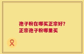 孢子粉在哪买正宗好？正宗孢子粉哪里买