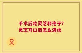 手术后吃灵芝和孢子？灵芝开口后怎么浇水