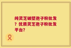 纯灵芝破壁孢子粉批发？优质灵芝孢子粉批发平台？