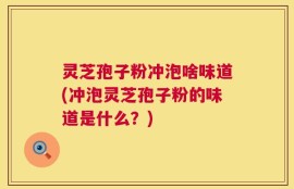灵芝孢子粉冲泡啥味道(冲泡灵芝孢子粉的味道是什么？)
