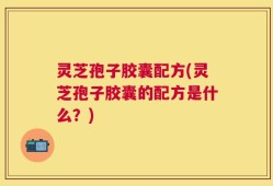 灵芝孢子胶囊配方(灵芝孢子胶囊的配方是什么？)