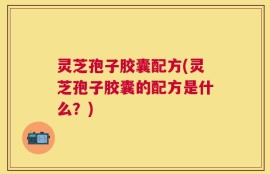 灵芝孢子胶囊配方(灵芝孢子胶囊的配方是什么？)