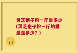 灵芝孢子粉一斤是多少(灵芝孢子粉一斤的重量是多少？)