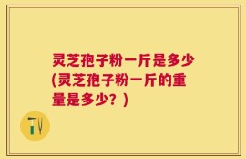 灵芝孢子粉一斤是多少(灵芝孢子粉一斤的重量是多少？)