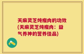 天麻灵芝炖瘦肉的功效(天麻灵芝炖瘦肉：益气养神的营养佳品)