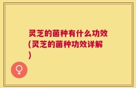 灵芝的菌种有什么功效(灵芝的菌种功效详解)