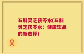 石斛灵芝茯苓水(石斛灵芝茯苓水：健康饮品的新选择)