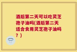 酒后第二天可以吃灵芝孢子油吗(酒后第二天适合食用灵芝孢子油吗？)
