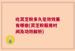 吃灵芝粉多久见效效果有哪些(灵芝粉服用时间及功效解析)