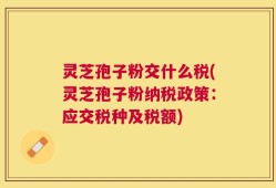 灵芝孢子粉交什么税(灵芝孢子粉纳税政策：应交税种及税额)