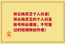 祥云杨灵芝个人抖音(祥云杨灵芝的个人抖音账号粉丝爆增，不可错过的短视频创作者)