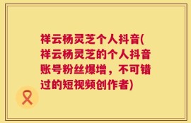 祥云杨灵芝个人抖音(祥云杨灵芝的个人抖音账号粉丝爆增，不可错过的短视频创作者)