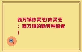 西万镇陈灵芝(陈灵芝：西万镇的勤劳种植者)